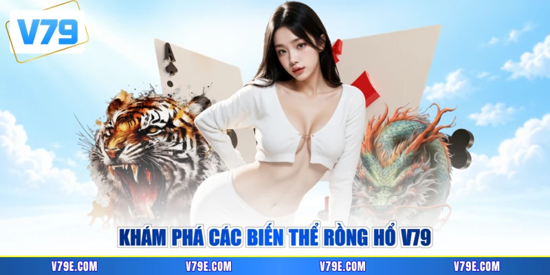 Khám phá các biến thể Rồng Hổ V79